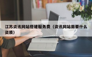 江苏资讯网站搭建服务费（资讯网站需要什么资质）
