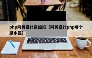 php网页设计高级班（网页设计php哪个版本最）