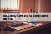 南京品牌网站搭建费用低（南京品牌网站搭建费用低吗）