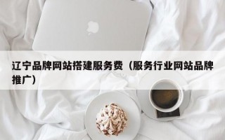 辽宁品牌网站搭建服务费（服务行业网站品牌推广）