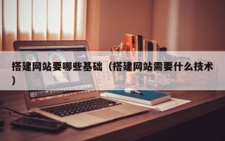 搭建网站要哪些基础（搭建网站需要什么技术）