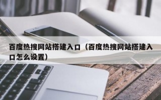 百度热搜网站搭建入口（百度热搜网站搭建入口怎么设置）