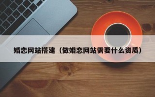婚恋网站搭建（做婚恋网站需要什么资质）