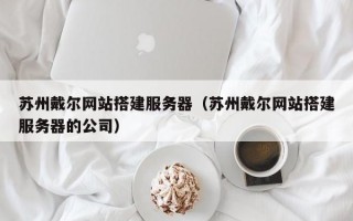 苏州戴尔网站搭建服务器（苏州戴尔网站搭建服务器的公司）