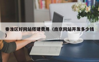 秦淮区好网站搭建费用（南京网站开发多少钱）