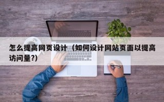 怎么提高网页设计（如何设计网站页面以提高访问量?）