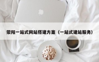荥阳一站式网站搭建方案（一站式建站服务）