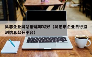 吴忠企业网站搭建哪家好（吴忠市企业自行监测信息公开平台）