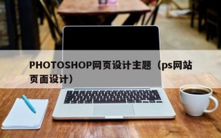 PHOTOSHOP网页设计主题（ps网站页面设计）