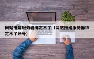 网站搭建服务器绑定不了（网站搭建服务器绑定不了账号）