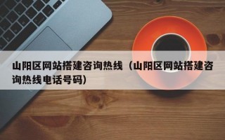 山阳区网站搭建咨询热线（山阳区网站搭建咨询热线电话号码）