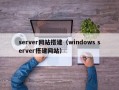 server网站搭建（windows server搭建网站）