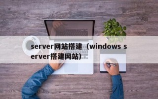 server网站搭建（windows server搭建网站）