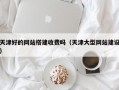 天津好的网站搭建收费吗（天津大型网站建设）