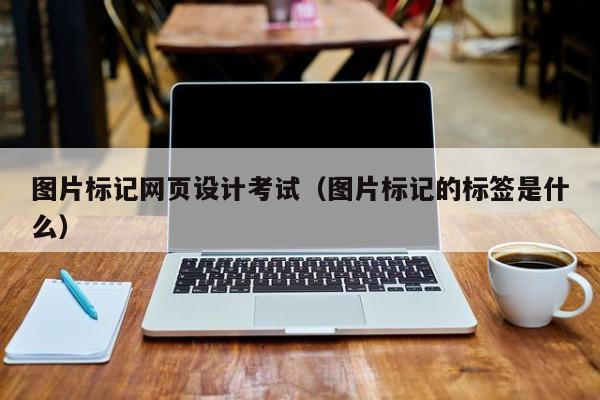 图片标记网页设计考试(图片标记的标签是什么)