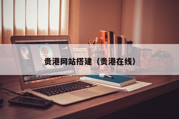 贵港网站搭建(贵港在线)