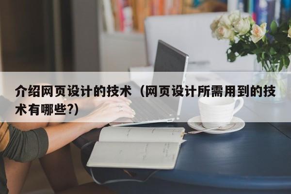 介绍网页设计的技术(网页设计所需用到的技术有哪些?)