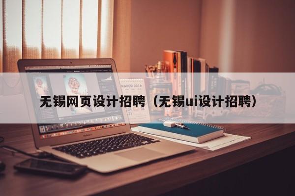 无锡网页设计招聘(无锡ui设计招聘)