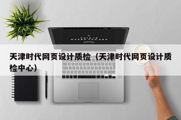 天津时代网页设计质检(天津时代网页设计质检中心)