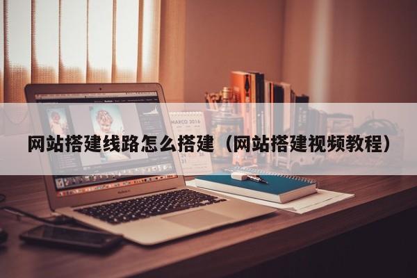 网站搭建线路怎么搭建(网站搭建视频教程)