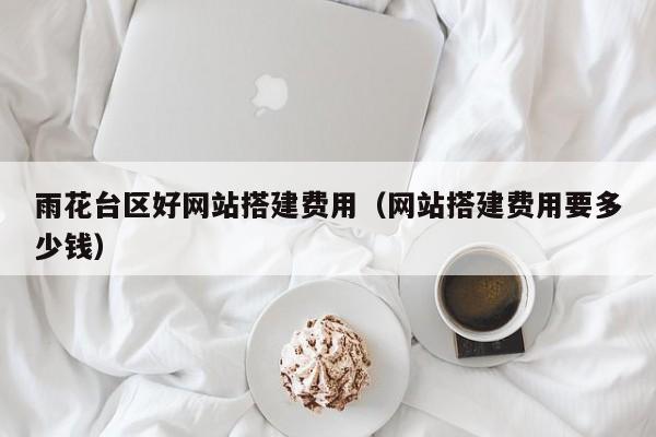 雨花台区好网站搭建费用(网站搭建费用要多少钱)