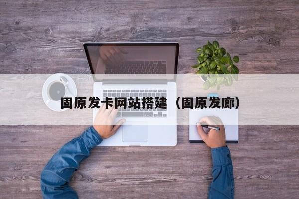 固原发卡网站搭建(固原发廊)