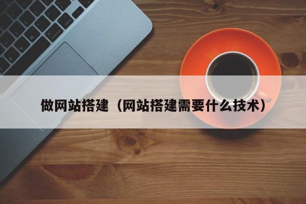 做网站搭建(网站搭建需要什么技术)