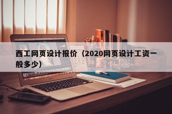 西工网页设计报价(2020网页设计工资一般多少)