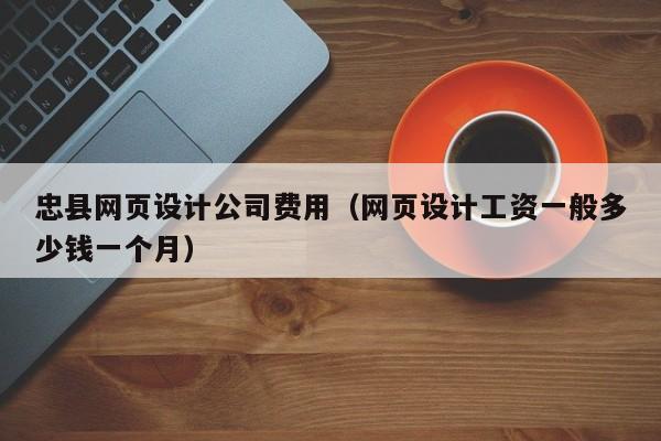 忠县网页设计公司费用(网页设计工资一般多少钱一个月)