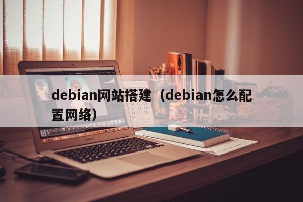 debian网站搭建(debian怎么配置网络)