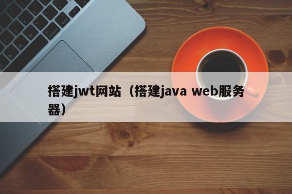 搭建jwt网站(搭建java web服务器)