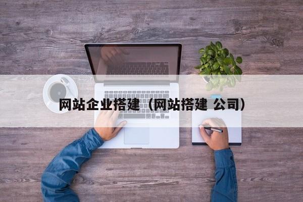 网站企业搭建(网站搭建 公司)