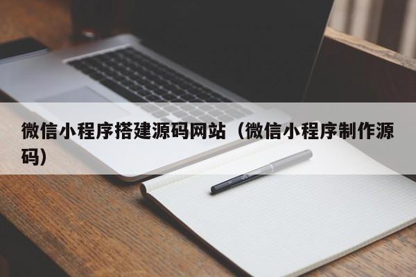 微信小程序搭建源码网站(微信小程序制作源码)
