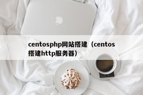 centosphp网站搭建(centos搭建http服务器)