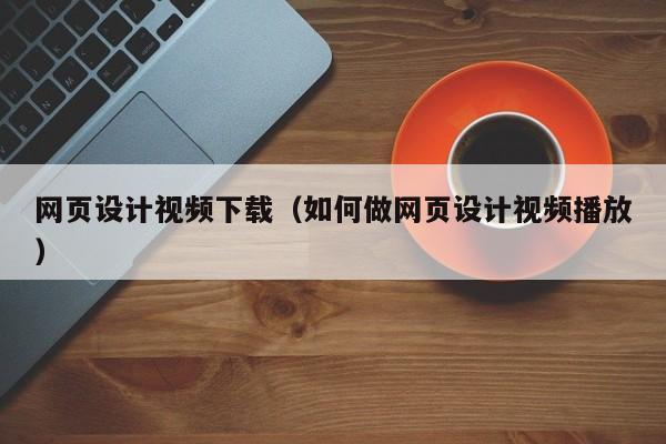 网页设计视频下载(如何做网页设计视频播放)