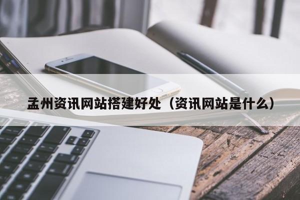 孟州资讯网站搭建好处(资讯网站是什么)