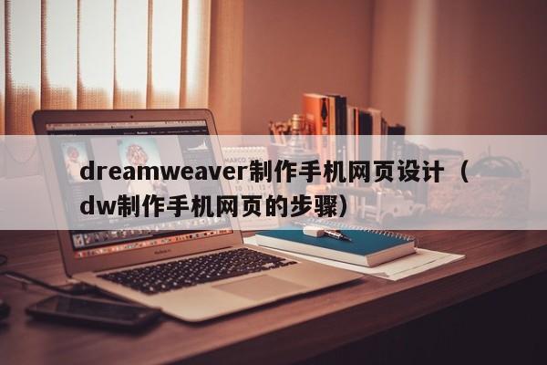dreamweaver制作手机网页设计(dw制作手机网页的步骤)