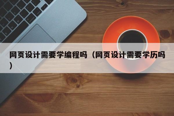 网页设计需要学编程吗(网页设计需要学历吗)