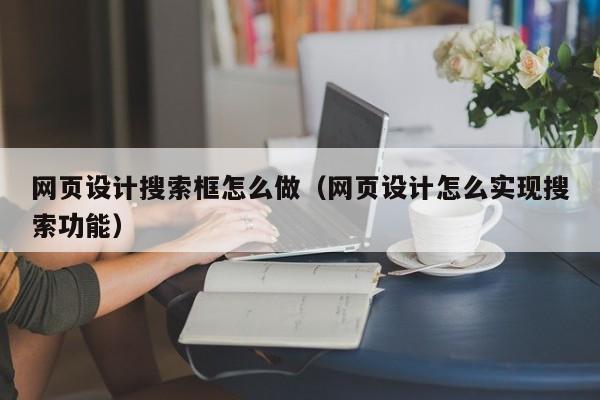 网页设计搜索框怎么做(网页设计怎么实现搜索功能)
