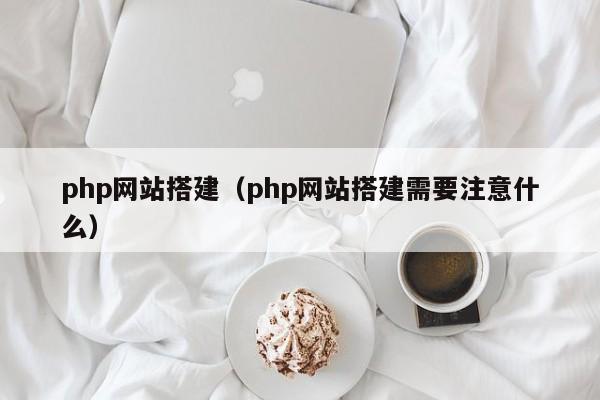 php网站搭建(php网站搭建需要注意什么)