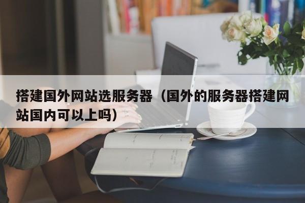 搭建国外网站选服务器(国外的服务器搭建网站国内可以上吗)