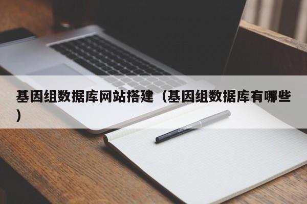 基因组数据库网站搭建(基因组数据库有哪些)
