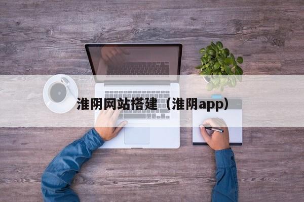 淮阴网站搭建(淮阴app)