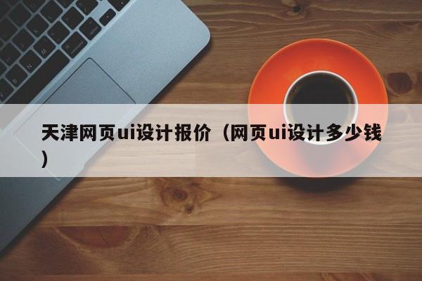 天津网页ui设计报价(网页ui设计多少钱)