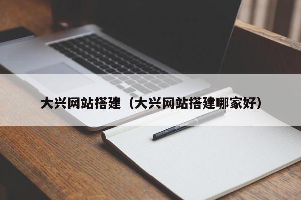 大兴网站搭建(大兴网站搭建哪家好)