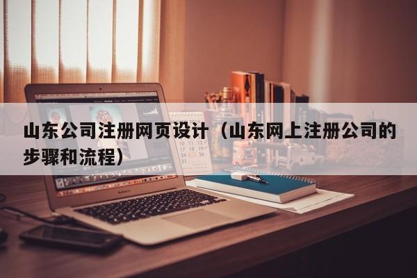 山东公司注册网页设计（山东网上注册公司的步骤和流程）
