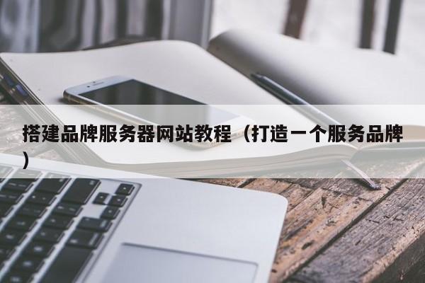 搭建品牌服务器网站教程(打造一个服务品牌)