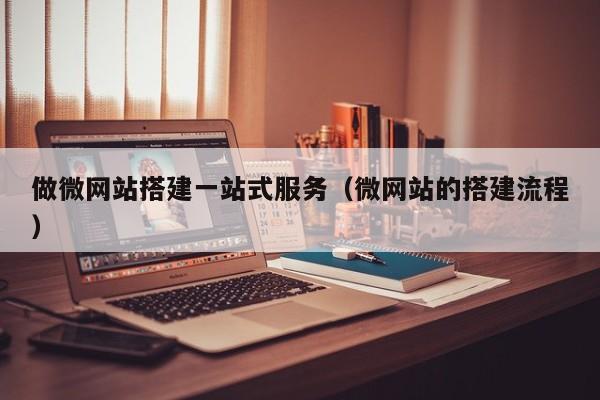 做微网站搭建一站式服务(微网站的搭建流程)