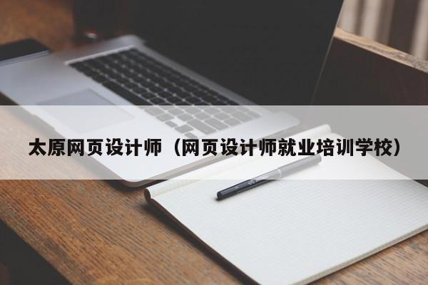 太原网页设计师(网页设计师就业培训学校)