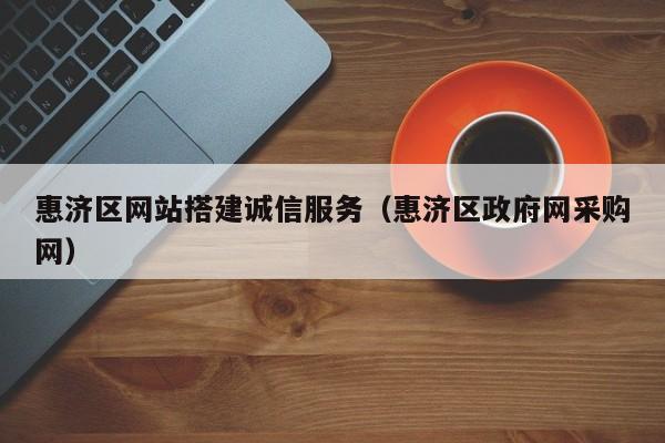 惠济区网站搭建诚信服务(惠济区政府网采购网)